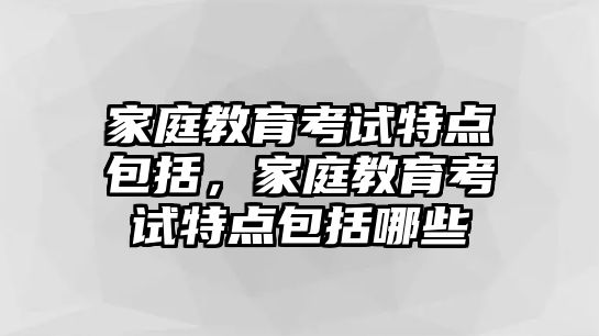 家庭教育考試特點(diǎn)包括，家庭教育考試特點(diǎn)包括哪些