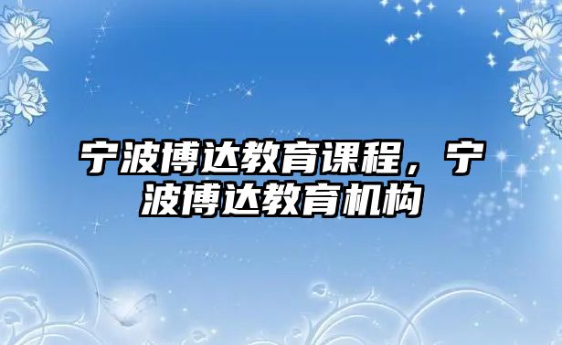 寧波博達(dá)教育課程，寧波博達(dá)教育機(jī)構(gòu)