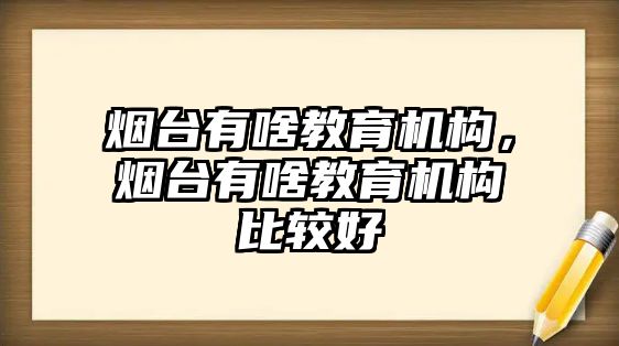 煙臺(tái)有啥教育機(jī)構(gòu)，煙臺(tái)有啥教育機(jī)構(gòu)比較好