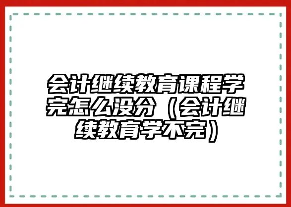 會計繼續(xù)教育課程學(xué)完怎么沒分（會計繼續(xù)教育學(xué)不完）