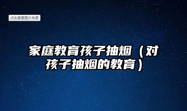 家庭教育孩子抽煙（對孩子抽煙的教育）