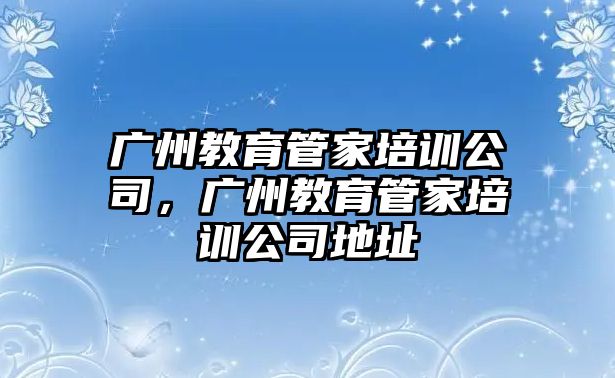 廣州教育管家培訓(xùn)公司，廣州教育管家培訓(xùn)公司地址