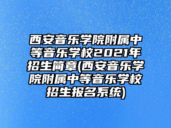 西安音樂學院附屬中等音樂學校2021年招生簡章(西安音樂學院附屬中等音樂學校招生報名系統(tǒng))