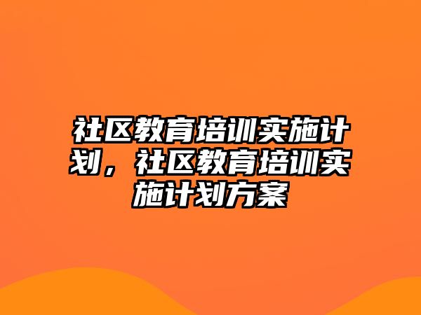 社區(qū)教育培訓(xùn)實(shí)施計(jì)劃，社區(qū)教育培訓(xùn)實(shí)施計(jì)劃方案