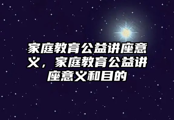 家庭教育公益講座意義，家庭教育公益講座意義和目的