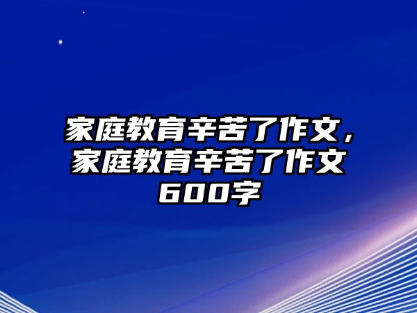 家庭教育辛苦了作文，家庭教育辛苦了作文600字