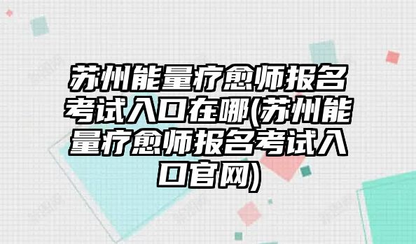 蘇州能量療愈師報(bào)名考試入口在哪(蘇州能量療愈師報(bào)名考試入口官網(wǎng))