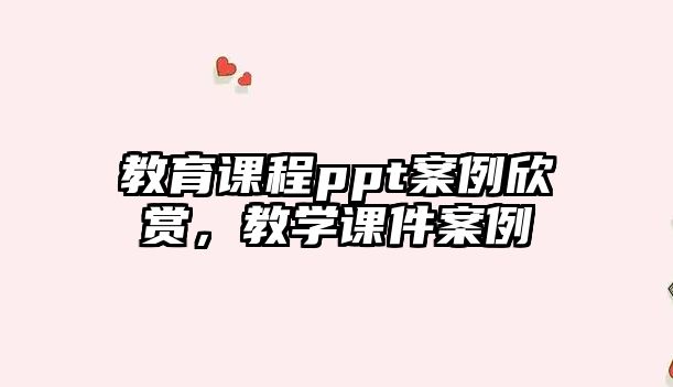 教育課程ppt案例欣賞，教學(xué)課件案例