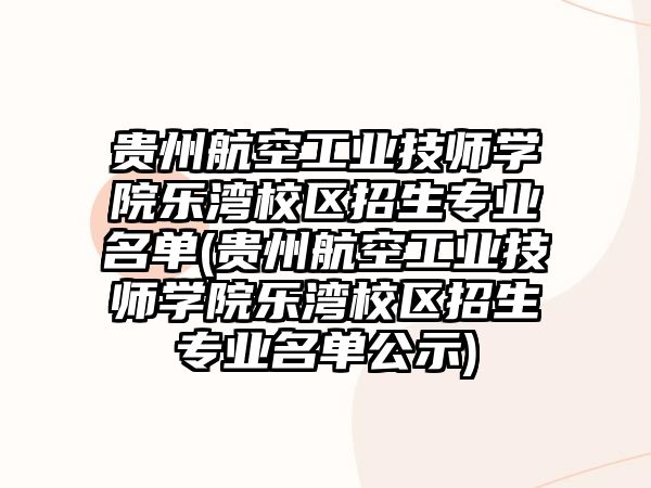 貴州航空工業(yè)技師學院樂灣校區(qū)招生專業(yè)名單(貴州航空工業(yè)技師學院樂灣校區(qū)招生專業(yè)名單公示)