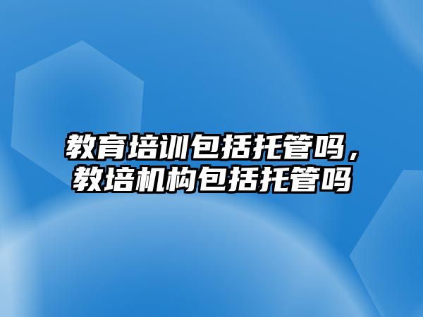 教育培訓包括托管嗎，教培機構(gòu)包括托管嗎