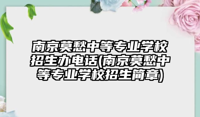 南京莫愁中等專業(yè)學校招生辦電話(南京莫愁中等專業(yè)學校招生簡章)