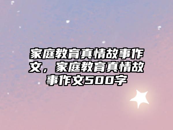 家庭教育真情故事作文，家庭教育真情故事作文500字