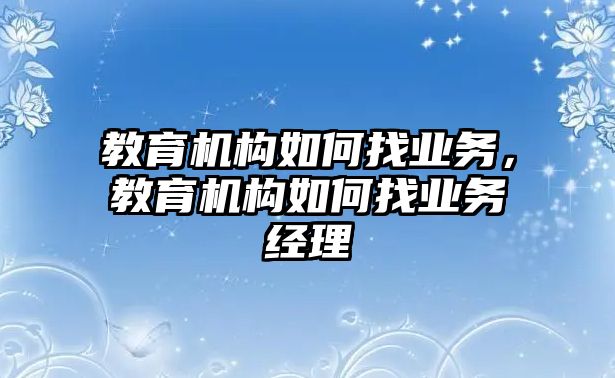 教育機(jī)構(gòu)如何找業(yè)務(wù)，教育機(jī)構(gòu)如何找業(yè)務(wù)經(jīng)理