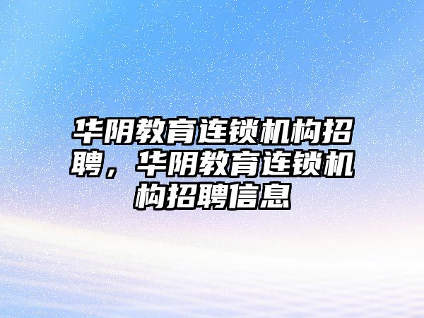 華陰教育連鎖機構(gòu)招聘，華陰教育連鎖機構(gòu)招聘信息