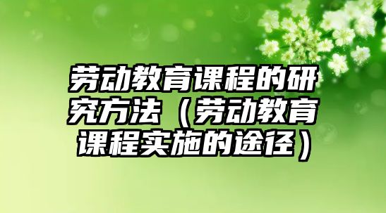 勞動教育課程的研究方法（勞動教育課程實施的途徑）