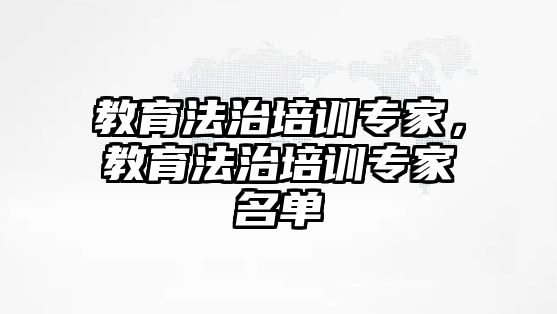 教育法治培訓(xùn)專家，教育法治培訓(xùn)專家名單