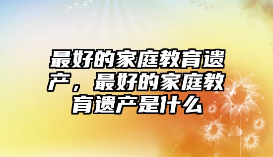 最好的家庭教育遺產，最好的家庭教育遺產是什么