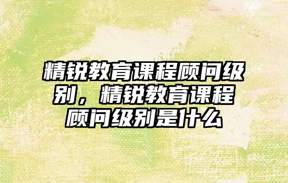 精銳教育課程顧問級別，精銳教育課程顧問級別是什么