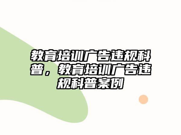 教育培訓(xùn)廣告違規(guī)科普，教育培訓(xùn)廣告違規(guī)科普案例