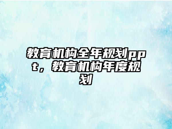 教育機構(gòu)全年規(guī)劃ppt，教育機構(gòu)年度規(guī)劃