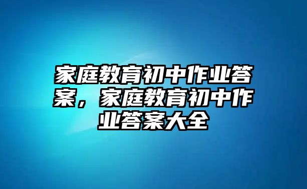 家庭教育初中作業(yè)答案，家庭教育初中作業(yè)答案大全