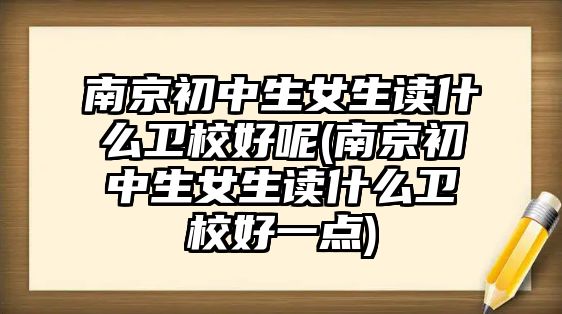 南京初中生女生讀什么衛(wèi)校好呢(南京初中生女生讀什么衛(wèi)校好一點(diǎn))