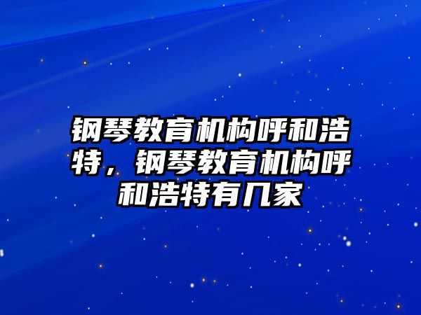 鋼琴教育機構(gòu)呼和浩特，鋼琴教育機構(gòu)呼和浩特有幾家