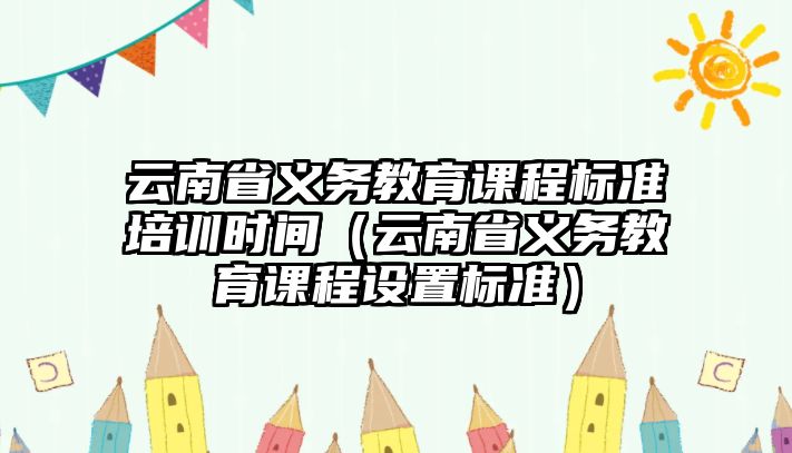 云南省義務(wù)教育課程標(biāo)準(zhǔn)培訓(xùn)時(shí)間（云南省義務(wù)教育課程設(shè)置標(biāo)準(zhǔn)）