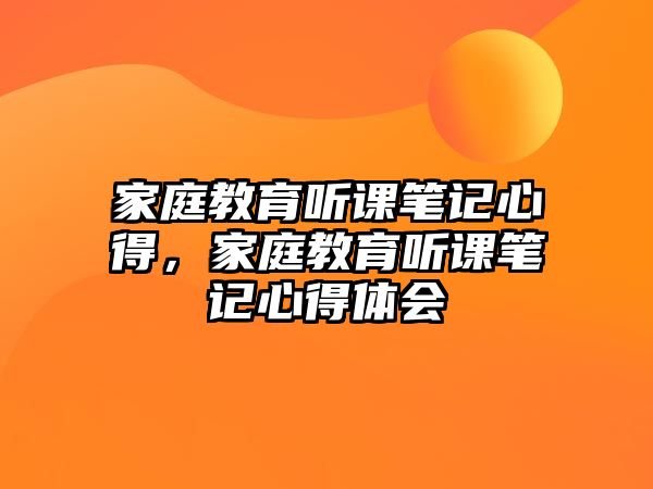 家庭教育聽課筆記心得，家庭教育聽課筆記心得體會(huì)