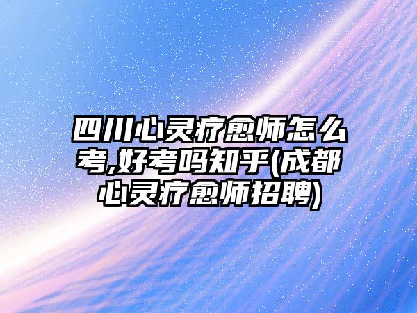 四川心靈療愈師怎么考,好考嗎知乎(成都心靈療愈師招聘)