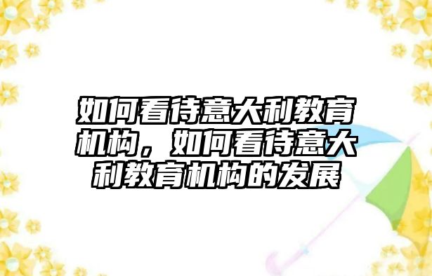 如何看待意大利教育機構(gòu)，如何看待意大利教育機構(gòu)的發(fā)展