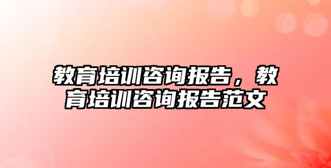 教育培訓咨詢報告，教育培訓咨詢報告范文