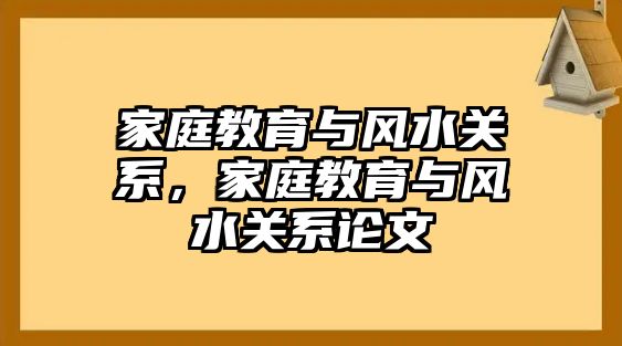 家庭教育與風(fēng)水關(guān)系，家庭教育與風(fēng)水關(guān)系論文