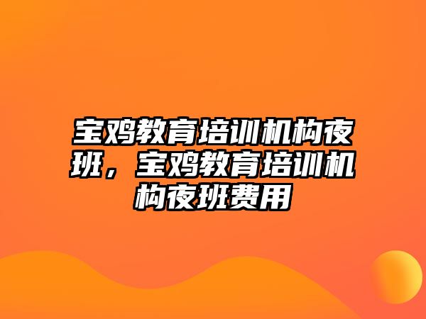 寶雞教育培訓(xùn)機(jī)構(gòu)夜班，寶雞教育培訓(xùn)機(jī)構(gòu)夜班費(fèi)用