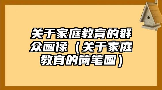 關(guān)于家庭教育的群眾畫像（關(guān)于家庭教育的簡(jiǎn)筆畫）