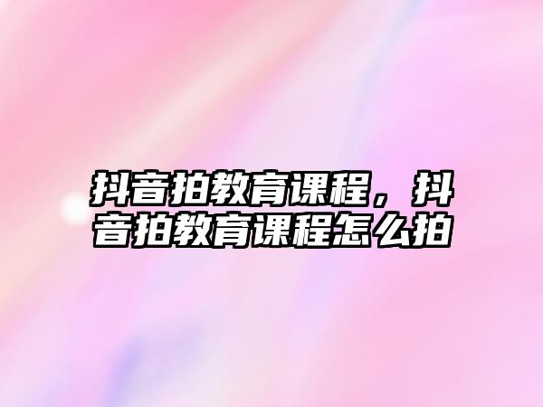 抖音拍教育課程，抖音拍教育課程怎么拍