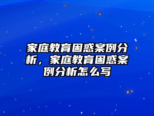 家庭教育困惑案例分析，家庭教育困惑案例分析怎么寫