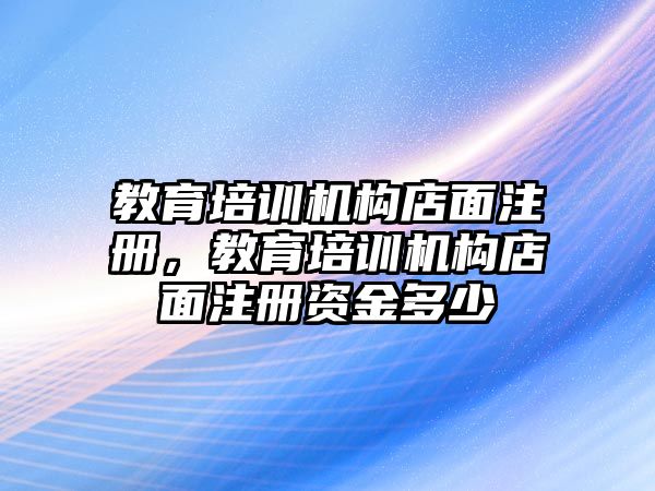 教育培訓(xùn)機構(gòu)店面注冊，教育培訓(xùn)機構(gòu)店面注冊資金多少