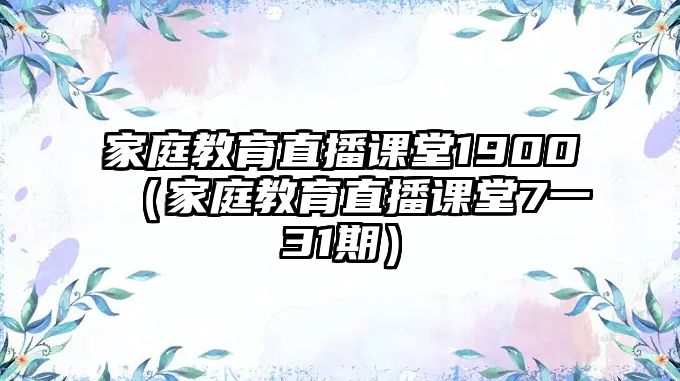 家庭教育直播課堂1900（家庭教育直播課堂7一31期）