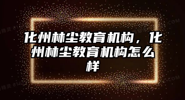 化州林塵教育機構(gòu)，化州林塵教育機構(gòu)怎么樣