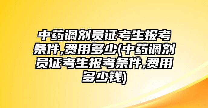 中藥調劑員證考生報考條件,費用多少(中藥調劑員證考生報考條件,費用多少錢)