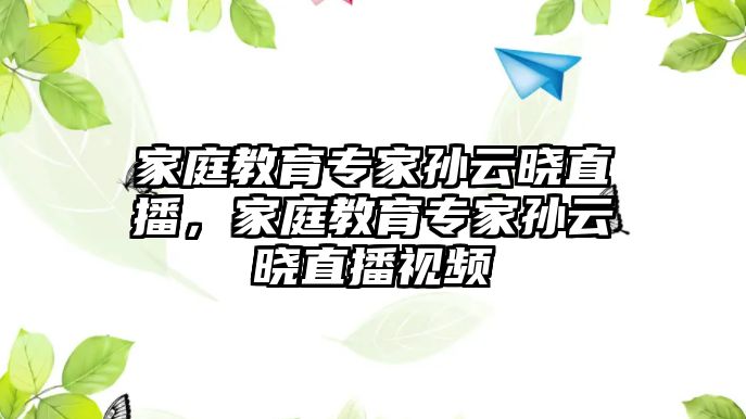 家庭教育專家孫云曉直播，家庭教育專家孫云曉直播視頻