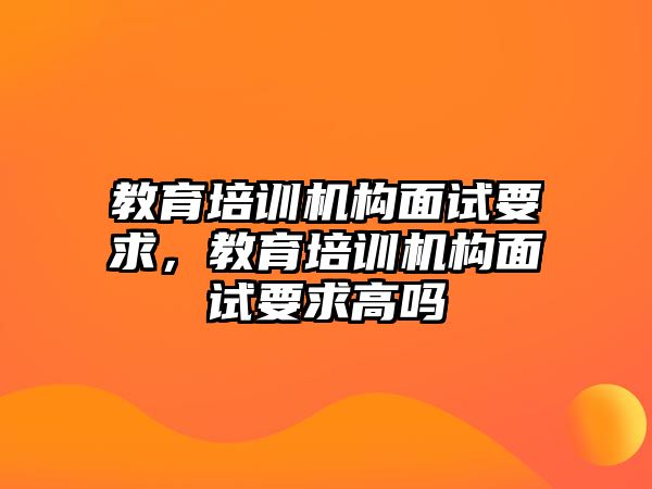 教育培訓(xùn)機(jī)構(gòu)面試要求，教育培訓(xùn)機(jī)構(gòu)面試要求高嗎