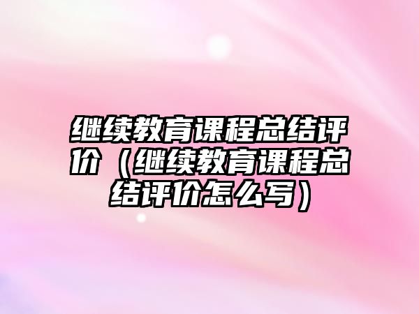 繼續(xù)教育課程總結(jié)評價（繼續(xù)教育課程總結(jié)評價怎么寫）