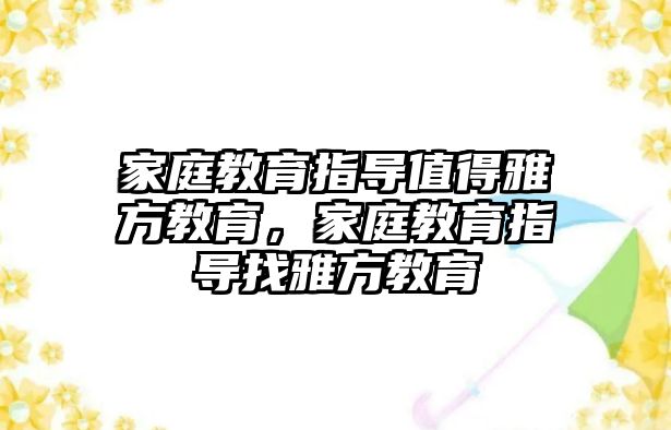 家庭教育指導值得雅方教育，家庭教育指導找雅方教育