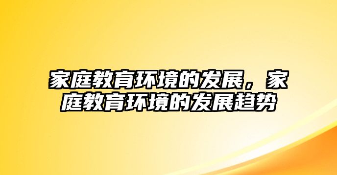 家庭教育環(huán)境的發(fā)展，家庭教育環(huán)境的發(fā)展趨勢