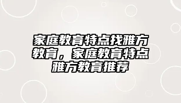 家庭教育特點找雅方教育，家庭教育特點雅方教育推薦