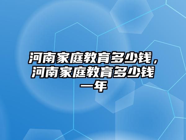 河南家庭教育多少錢，河南家庭教育多少錢一年