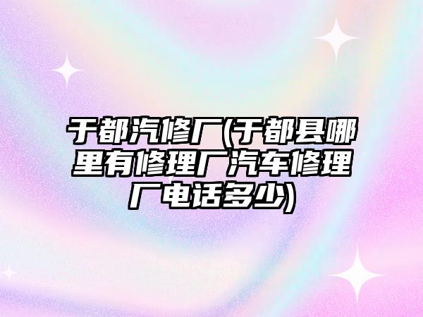 于都汽修廠(于都縣哪里有修理廠汽車修理廠電話多少)