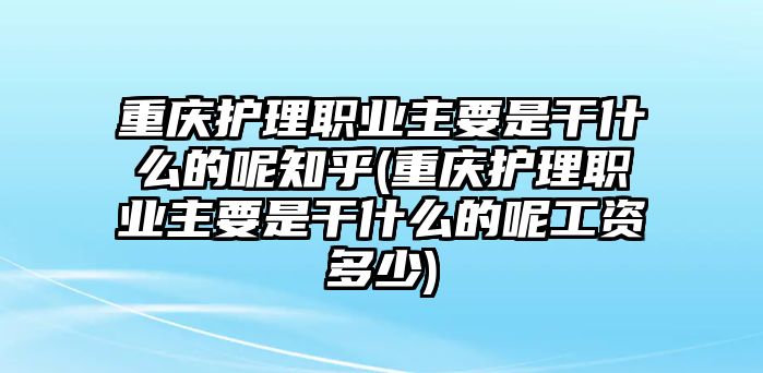 重慶護(hù)理職業(yè)主要是干什么的呢知乎(重慶護(hù)理職業(yè)主要是干什么的呢工資多少)